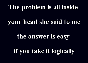 The problem is all inside
your head she said to me
the answer is easy

if you take it logically