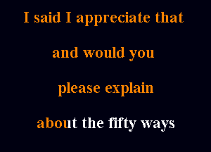 I said I appreciate that
and would you

please explain

about the fifty ways