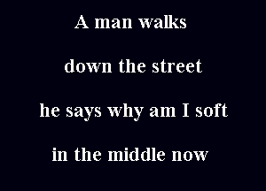 A man walks

down the street

he says why am I soft

in the middle now