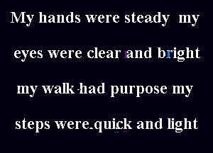 My hands were steady my
eyes were clear and bright
my walk-had purpose my

steps were-quick and light