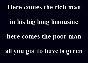 Here comes the rich man
in his big long limousine
here comes the poor man

all you got to have is green