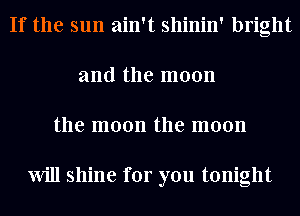 If the sun ain't shinin' bright
and the moon
the moon the moon

Will shine for you tonight