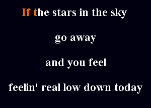 If the stars in the sky
go away

and you feel

feelin' real low down today