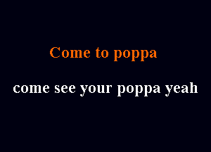 Come to poppa

come see your poppa yeah
