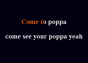 Come to poppa

come see your poppa yeah