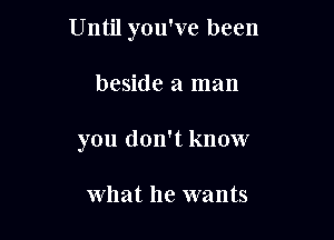 Until you've been

beside a man
you don't know

what he wants