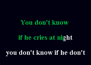 You don't know

if he cries at night

you don't know if he don't