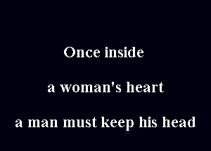 Once inside

a woman's heart

a man must keep his head