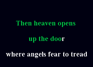 Then heaven opens

up the door

where angels fear to tread