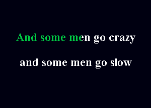 And some men go crazy

and some men go slow