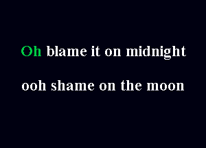 Oh blame it on midnight

ooh shame on the moon