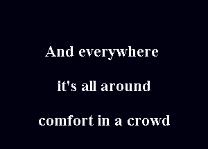 And everywhere

it's all around

comfort in a crowd