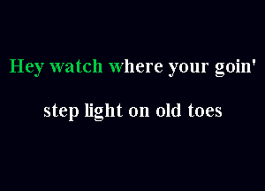 Hey watch where your goin'

step light on old toes