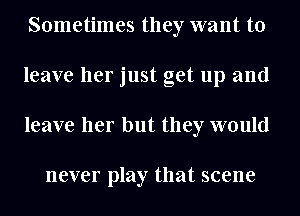 Sometimes they want to
leave her just get up and
leave her but they would

never play that scene