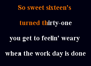 So sweet sixteen's
turned thirty-one
you get to feelin' weary

When the work day is done