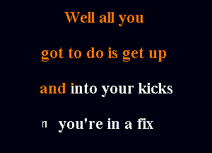 Well all you

got to do is get up

and into your kicks

n you're in a fix