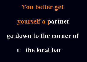 You better get

yourself a partner

go down to the corner of

n the local bar