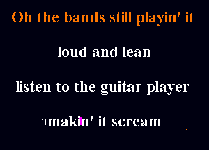 011 the bands still playin' it
loud and lean
listen to the guitar player

nmakin' it scream