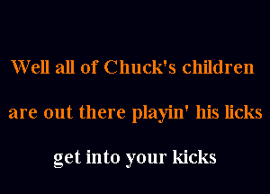 Well all of Chuck's children
are out there playin' his licks

get into your kicks