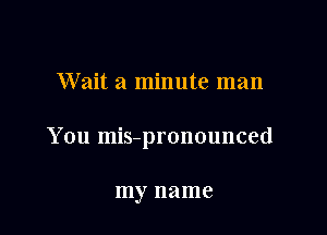 Wait a minute man

You mis-pronounced

my name