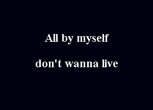 All by myself

don't wanna live