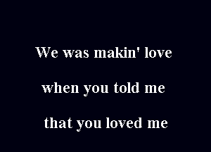 We was makin' love

when you told me

that you loved me