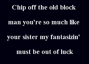 Chip off the old block
man you're so much like
your sister my fantasizin'

must be out of luck