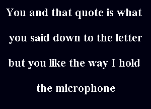 You and that quote is What
you said down to the letter
but you like the way I hold

the microphone