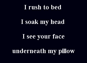 I rush to bed
I soak my head

I see your face

underneath my pillow