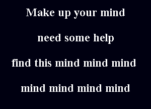 Make up your mind
need some help
find this mind mind mind

mind mind mind mind