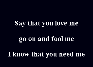 Say that you love me

go on and fool me

I know that you need me