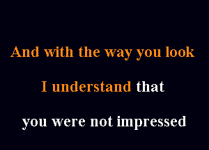 And With the way you look
I understand that

you were not impressed