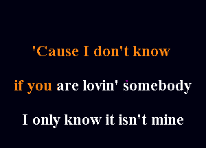 'Cause I don't know
if you are lovin' somebody

I only know it isn't mine