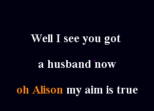 Well I see you got

a husband now

011 Alison my aim is true