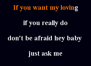 If you want my loving
if you really do

don't be afraid hey baby

just ask me