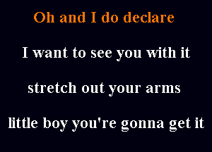 011 and I do declare
I want to see you With it
stretch out your arms

little boy you're gonna get it