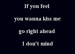 If you feel

you wanna kiss me
go right ahead

I don't mind