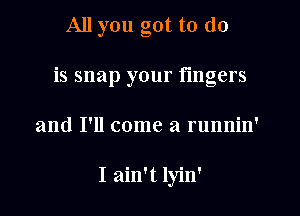 All you got to do

is snap your fingers
and I'll come a runnin'

I ain't lyin'