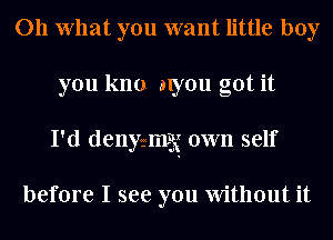 011 What you want little boy
you kno alyou got it
I'd denyozmy own self

before I see you Without it