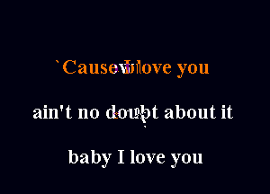 Causcximwe you

ain't no doubt about it

baby I love you