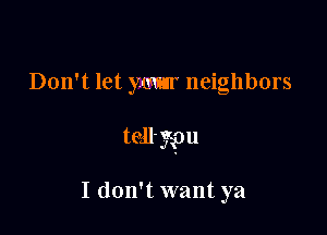 Don't let yumr neighbors

tell- yen

I don't want ya