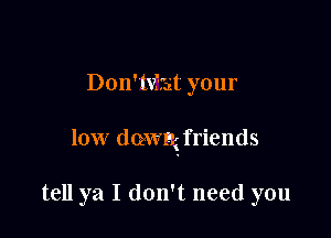 Don'lvfraat your

low dQ-wrgfriends

tell ya I don't need you