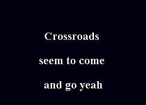Crossroads

seem to come

and g0 yeah