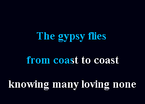 The gypsy flies
from coast to coast

knowing many loving none