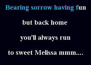 Bearing sorrow having fun
but back home
you'll always run

to sweet Melissa mmm....