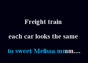 Freight train

each car looks the same

to sweet Melissa mmm....