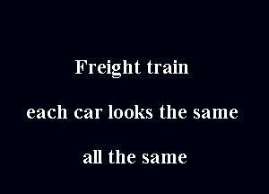 Freight train

each car looks the same

all the same