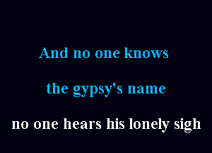 And no one knows
the gypsy's name

no one hears his lonely sigh