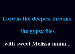 Lord in the deepest dreams
the gypsy flies

With sweet Melissa mmm...