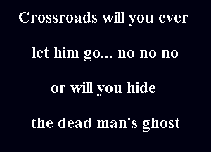 Crossroads Will you ever
let him go... n0 n0 no
or Will you hide

the dead man's ghost